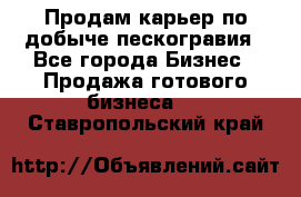 Продам карьер по добыче пескогравия - Все города Бизнес » Продажа готового бизнеса   . Ставропольский край